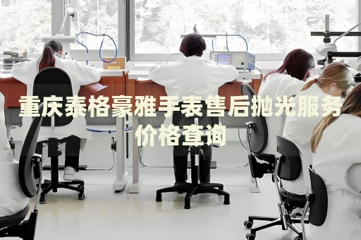 重慶泰格豪雅手表售后拋光服務(wù)價格查詢