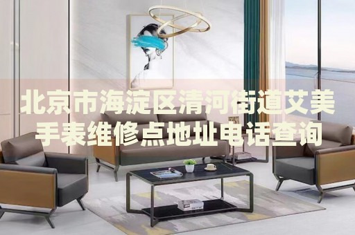 北京市海淀區(qū)清河街道艾美手表維修點地址電話查詢