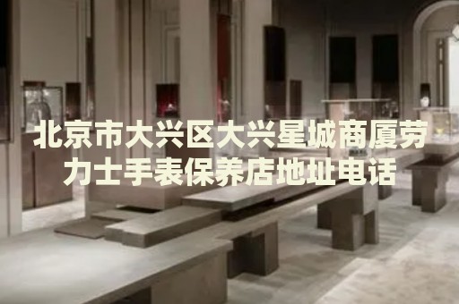 北京市大興區(qū)大興星城商廈勞力士手表保養(yǎng)店地址電話