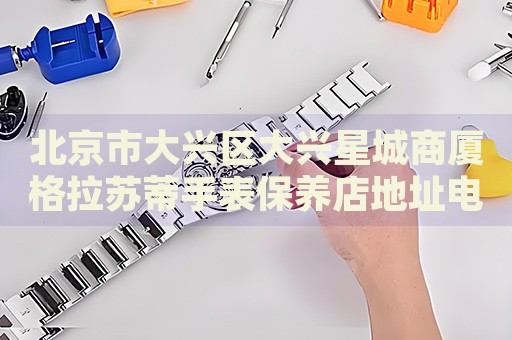 北京市大興區(qū)大興星城商廈格拉蘇蒂手表保養(yǎng)店地址電話