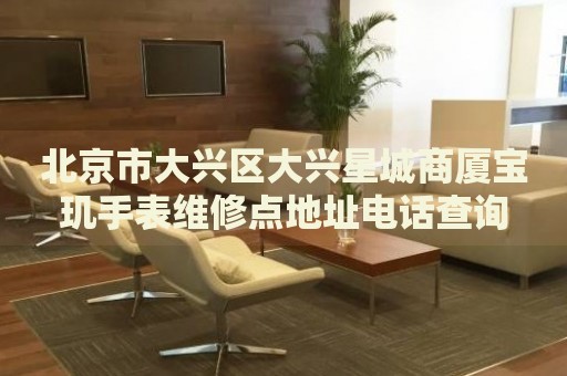 北京市大興區(qū)大興星城商廈寶璣手表維修點地址電話查詢