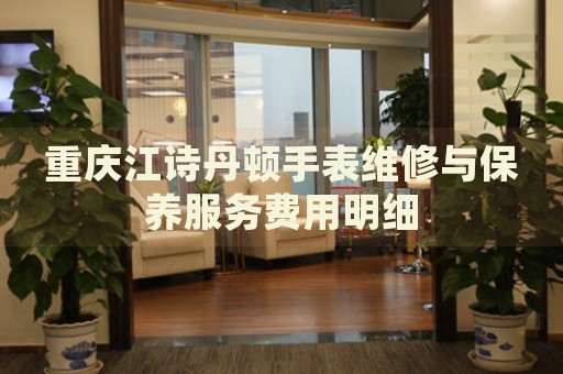 重慶江詩丹頓手表維修與保養(yǎng)服務(wù)費(fèi)用明細(xì)