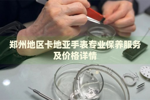 鄭州地區(qū)卡地亞手表專業(yè)保養(yǎng)服務(wù)及價(jià)格詳情