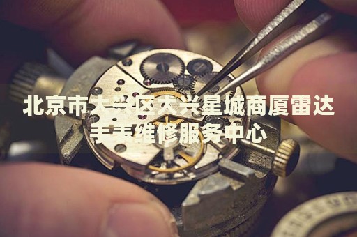 北京市大興區(qū)大興星城商廈雷達手表維修服務(wù)中心