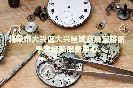 北京市大興區(qū)大興星城商廈寶格麗手表維修服務(wù)中心