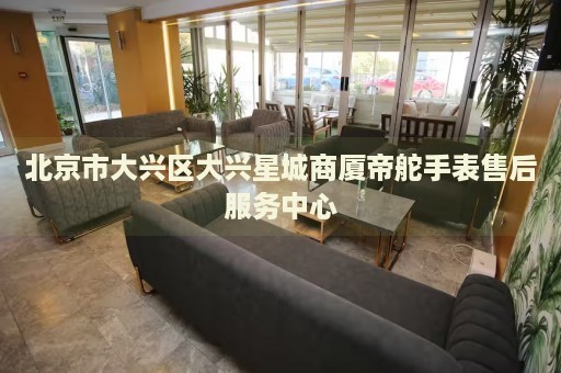 北京市大興區(qū)大興星城商廈帝舵手表售后服務(wù)中心