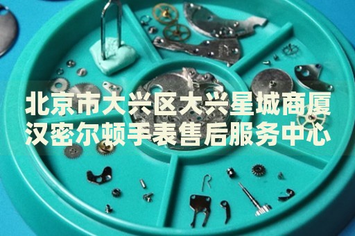北京市大興區(qū)大興星城商廈漢密爾頓手表售后服務(wù)中心