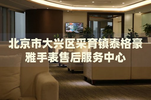 北京市大興區(qū)采育鎮(zhèn)泰格豪雅手表售后服務(wù)中心