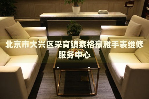 北京市大興區(qū)采育鎮(zhèn)泰格豪雅手表維修服務(wù)中心