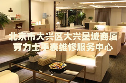 北京市大興區(qū)大興星城商廈勞力士手表維修服務(wù)中心