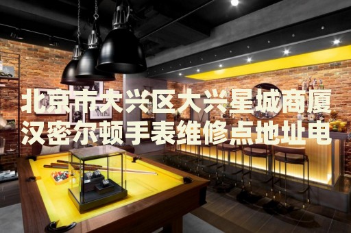 北京市大興區(qū)大興星城商廈漢密爾頓手表維修點地址電話查詢