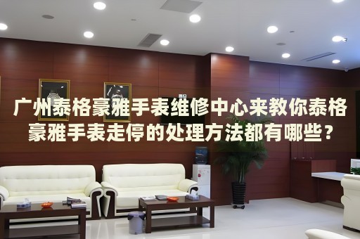 廣州泰格豪雅手表維修中心來(lái)教你泰格豪雅手表走停的處理方法都有哪些？