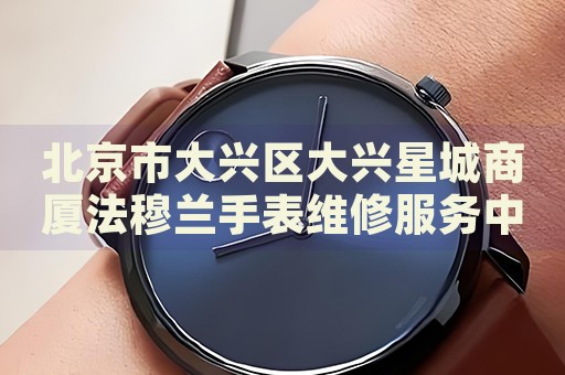 北京市大興區(qū)大興星城商廈法穆蘭手表維修服務(wù)中心