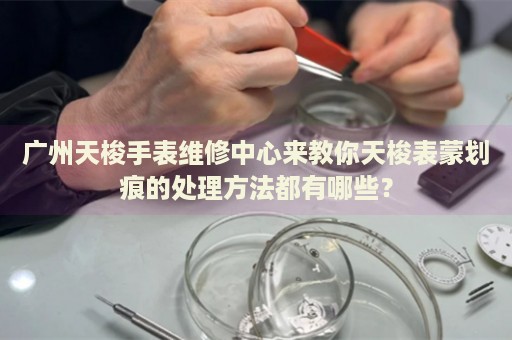 廣州天梭手表維修中心來(lái)教你天梭表蒙劃痕的處理方法都有哪些？