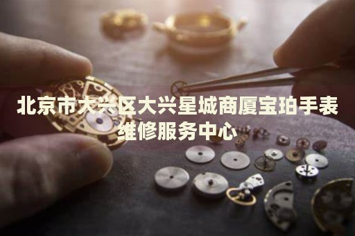 北京市大興區(qū)大興星城商廈寶珀手表維修服務(wù)中心