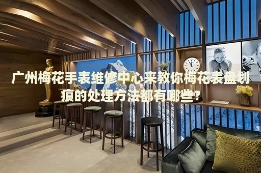 廣州梅花手表維修中心來(lái)教你梅花表盤(pán)劃痕的處理方法都有哪些？