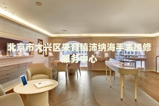 北京市大興區(qū)采育鎮(zhèn)沛納海手表維修服務(wù)中心