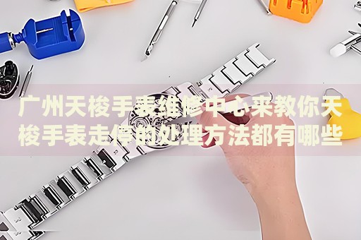 廣州天梭手表維修中心來(lái)教你天梭手表走停的處理方法都有哪些？