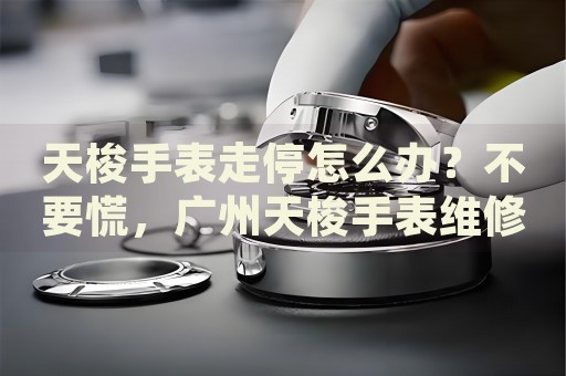 天梭手表走停怎么辦？不要慌，廣州天梭手表維修中心來(lái)幫忙