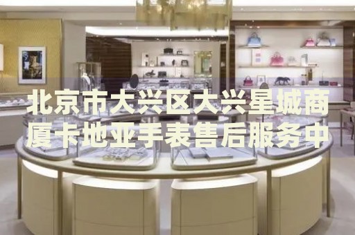北京市大興區(qū)大興星城商廈卡地亞手表售后服務(wù)中心