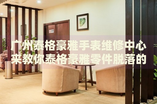 廣州泰格豪雅手表維修中心來(lái)教你泰格豪雅零件脫落的處理方法都有哪些？