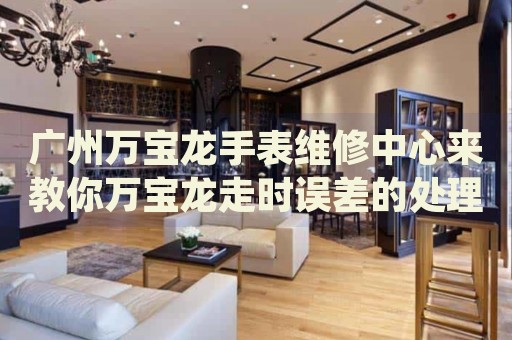 廣州萬(wàn)寶龍手表維修中心來(lái)教你萬(wàn)寶龍走時(shí)誤差的處理方法都有哪些？