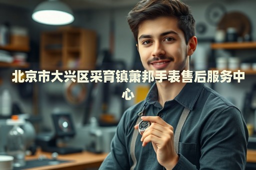 北京市大興區(qū)采育鎮(zhèn)蕭邦手表售后服務(wù)中心
