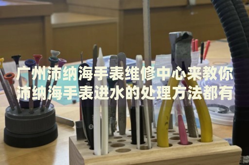 廣州沛納海手表維修中心來教你沛納海手表進(jìn)水的處理方法都有哪些？