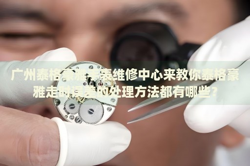 廣州泰格豪雅手表維修中心來教你泰格豪雅走時(shí)誤差的處理方法都有哪些？