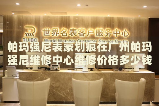 帕瑪強(qiáng)尼表蒙劃痕在廣州帕瑪強(qiáng)尼維修中心維修價(jià)格多少錢？