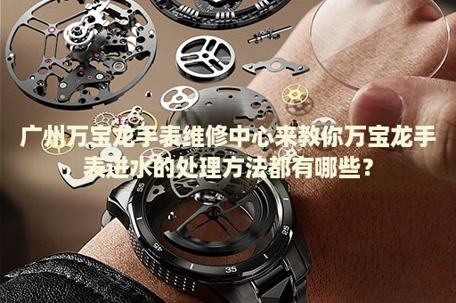 廣州萬(wàn)寶龍手表維修中心來(lái)教你萬(wàn)寶龍手表進(jìn)水的處理方法都有哪些？