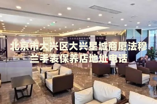 北京市大興區(qū)大興星城商廈法穆蘭手表保養(yǎng)店地址電話
