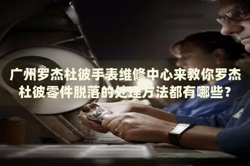 廣州羅杰杜彼手表維修中心來教你羅杰杜彼零件脫落的處理方法都有哪些？