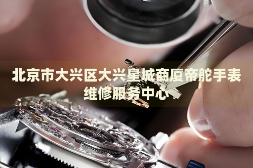北京市大興區(qū)大興星城商廈帝舵手表維修服務(wù)中心