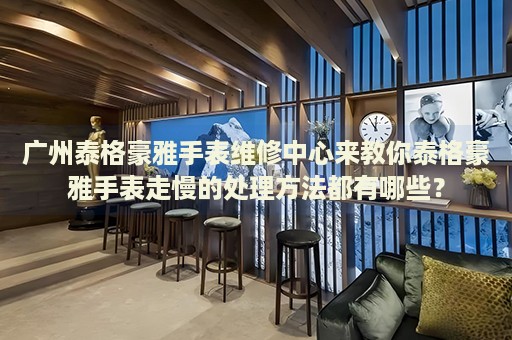 廣州泰格豪雅手表維修中心來教你泰格豪雅手表走慢的處理方法都有哪些？