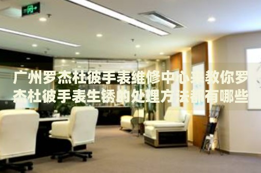 廣州羅杰杜彼手表維修中心來教你羅杰杜彼手表生銹的處理方法都有哪些？