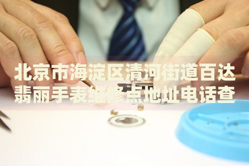 北京市海淀區(qū)清河街道百達(dá)翡麗手表維修點(diǎn)地址電話查詢