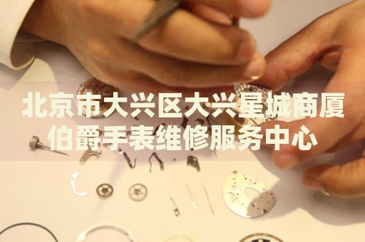 北京市大興區(qū)大興星城商廈伯爵手表維修服務(wù)中心