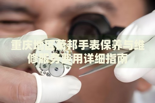 重慶地區(qū)蕭邦手表保養(yǎng)與維修服務(wù)費(fèi)用詳細(xì)指南