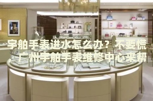 宇舶手表進(jìn)水怎么辦？不要慌，廣州宇舶手表維修中心來幫忙