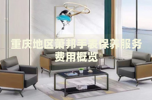 重慶地區(qū)蕭邦手表保養(yǎng)服務(wù)費(fèi)用概覽