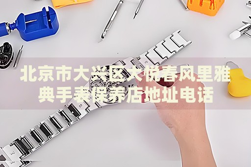 北京市大興區(qū)大悅春風(fēng)里雅典手表保養(yǎng)店地址電話