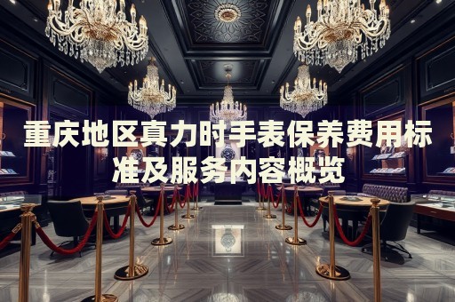 重慶地區(qū)真力時(shí)手表保養(yǎng)費(fèi)用標(biāo)準(zhǔn)及服務(wù)內(nèi)容概覽
