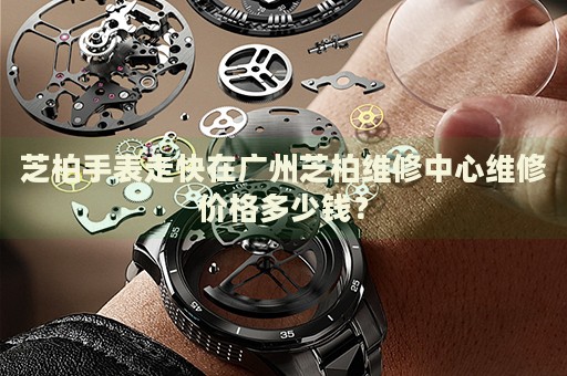 芝柏手表走快在廣州芝柏維修中心維修價格多少錢？