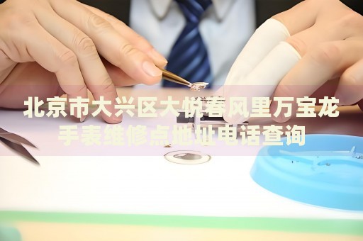 北京市大興區(qū)大悅春風(fēng)里萬(wàn)寶龍手表維修點(diǎn)地址電話查詢