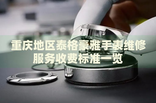 重慶地區(qū)泰格豪雅手表維修服務(wù)收費(fèi)標(biāo)準(zhǔn)一覽