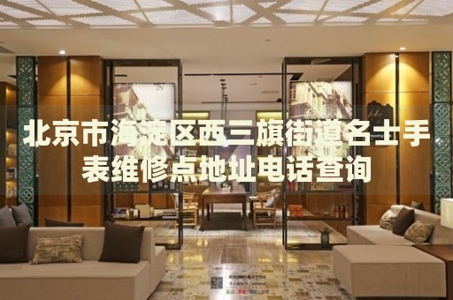 北京市海淀區(qū)西三旗街道名士手表維修點(diǎn)地址電話查詢