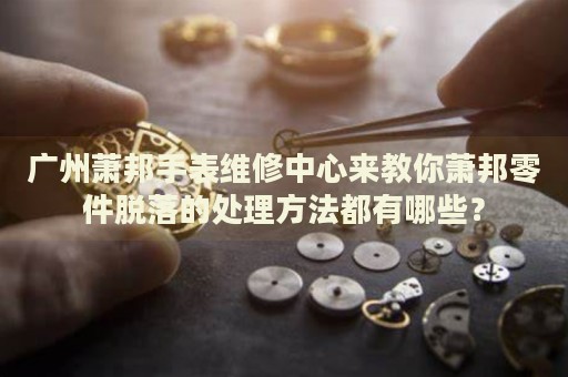 廣州蕭邦手表維修中心來教你蕭邦零件脫落的處理方法都有哪些？