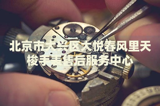 北京市大興區(qū)大悅春風(fēng)里天梭手表售后服務(wù)中心