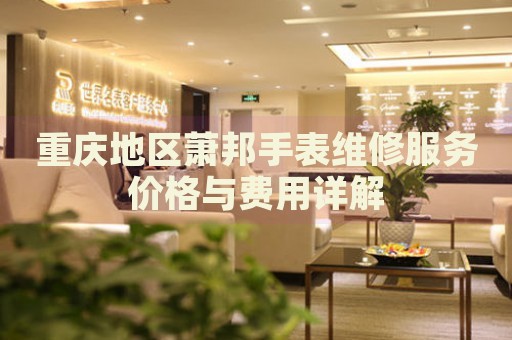 重慶地區(qū)蕭邦手表維修服務(wù)價(jià)格與費(fèi)用詳解